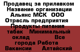 Продавец за прилавком › Название организации ­ Альянс-МСК, ООО › Отрасль предприятия ­ Продукты питания, табак › Минимальный оклад ­ 33 800 - Все города Работа » Вакансии   . Алтайский край,Славгород г.